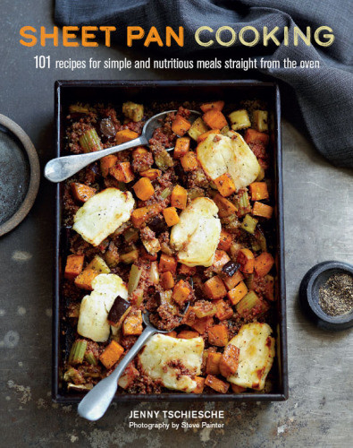 Sheet Pan Cooking 101 Recipes For Simple And Nutritious Meals Straight From The Oven Jenny Tschiesche