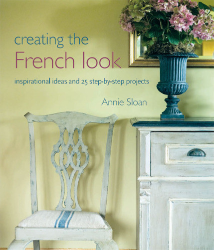 Creating The French Look Inspirational Ideas And 25 Stepbystep Projects Reprint Annie Sloan