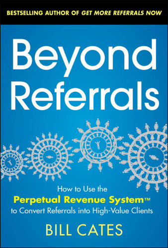 Beyond Referrals How To Use The Perpetual Revenue System To Convert Referrals Into Highvalue Clients 1st Edition Bill Cates