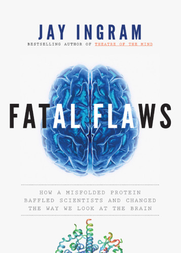 Fatal Flaws How A Misfolded Protein Baffled Scientists And Changed The Way We Look At The Brain Jay Ingram