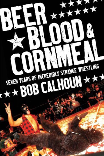 Beer Blood Cornmeal Seven Years Of Incredibly Strange Wrestling Incredibly Strange Wrestlingcalhoun