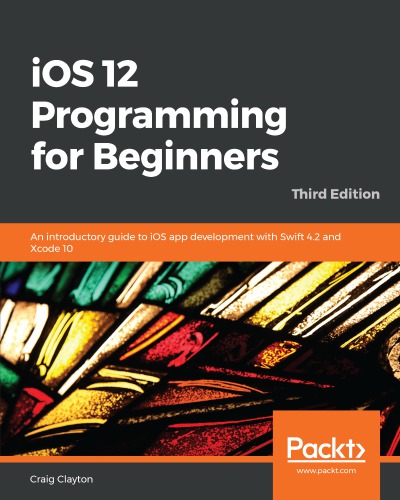 Ios 12 Programming For Beginners An Introductory Guide To Ios App Development With Swift 42 And Xcode 10 Third Edition Clayton