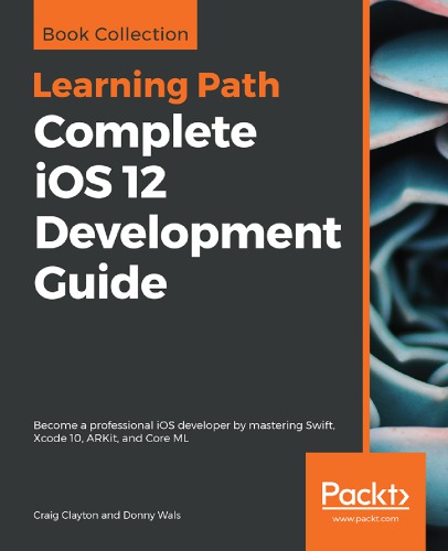 Complete Ios 12 Development Guide Become A Professional Ios Developer By Mastering Swift Xcode 10 Arkit And Core Ml Clayton