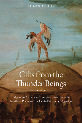 Gifts From The Thunder Beings Indigenous Archery And European Firearms In The Northern Plains And Central Subarctic 16701870 Bohr