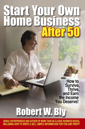 Start Your Own Home Business After 50 How To Survive Thrive And Earn The Income You Deserve Robert W Bly