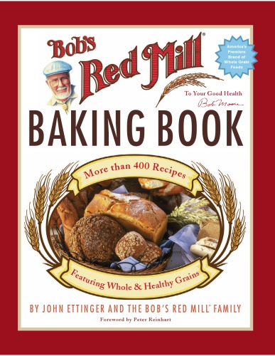 Bobs Red Mill Baking Book More Than 400 Recipes Featuring Whole Healthy Grains John Ettinger