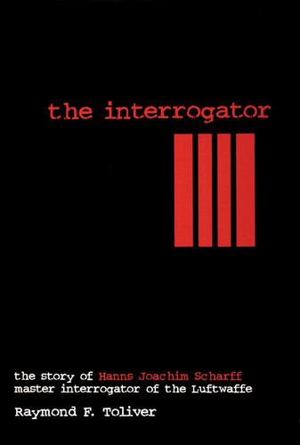The Interrogator The Story Of Hanns Joachim Scharrf Master Interrogator Of The Luftwaffe Raymond F Toliver