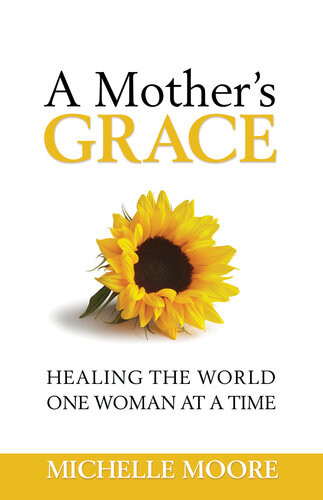 A Mothers Grace Healing The World One Woman At A Time Michelle Moore