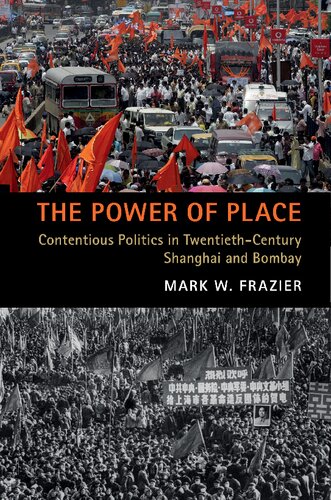 The Power Of Place Contentious Politics In Twentiethcentury Shanghai And Bombay Mark W Frazier