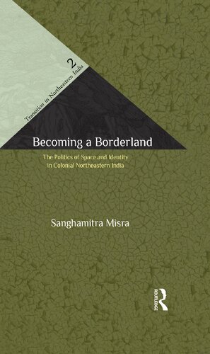 Becoming A Borderland The Politics Of Space And Identity In Colonial Northeastern India Saghamitr Mira