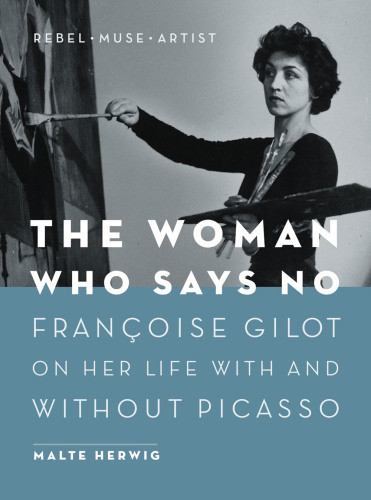 The Woman Who Says No Francoise Gilot And Her Life With And Without Picasso Rebel Muse Artist 2016 Malte Herwig