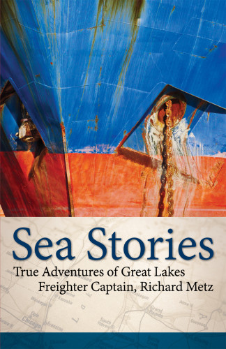 Sea Stories True Adventures Of Great Lakes Freighter Captain Richard Metz Captain Richard Metz