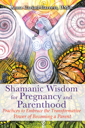 Shamanic Wisdom For Pregnancy And Parenthood Practices To Embrace The Transformative Power Of Becoming A Parent Cariadbarrett