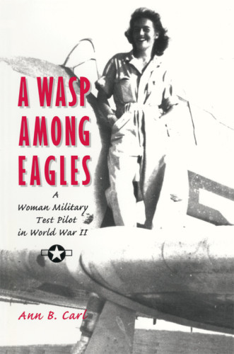 A Wasp Among Eagles A Woman Military Test Pilot In World War Ii Carl
