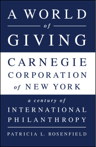 A World Of Giving Carnegie Corporation Of New York A Century Of International Philanthropy Carnegie Corporation Of New Yorkrosenfield
