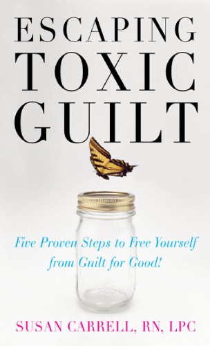 Escaping Toxic Guilt Five Proven Steps To Free Yourself From Guilt For Good Carrell