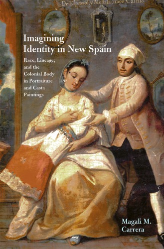 Imagining Identity In New Spain Race Lineage And The Colonial Body In Portraiture And Casta Paintings 2nd Print Carrera