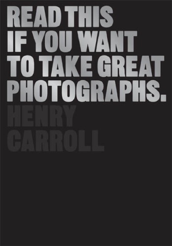 Read This If You Want To Take Great Photographs Illustrated Edition Henry Carroll