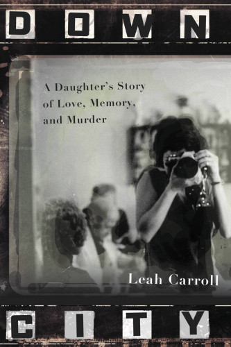 Down City A Daughters Story Of Love Memory And Murder First Trade Paperback Edition Carroll