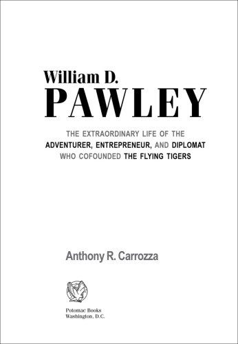 William D Pawley The Extraordinary Life Of The Adventurer Entrepreneur And Diplomat Who Cofounded The Flying Tigers Anthony R Carrozza