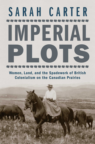 Imperial Plots Women Land And The Spadework Of British Colonialism On The Canadian Prairies Carter