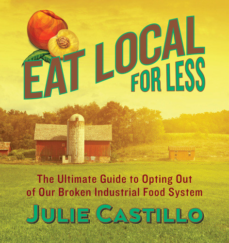 Eat Local For Less The Ultimate Guide To Opting Out Of Our Broken Industrial Food System First Edition Castillo
