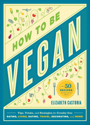 How To Be Vegan Tips Tricks And Strategies For Crueltyfree Eating Living Dating Travel Decorating And More Elizabeth Castoria
