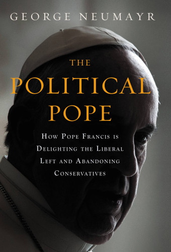 The Political Pope How Pope Francis Is Delighting The Liberal Left And Abandoning Conservatives Catholic Churchpope Francisneumayr