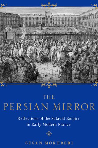 The Persian Mirror Reflections Of The Safavid Empire In Early Modern France Susan Mokhberi