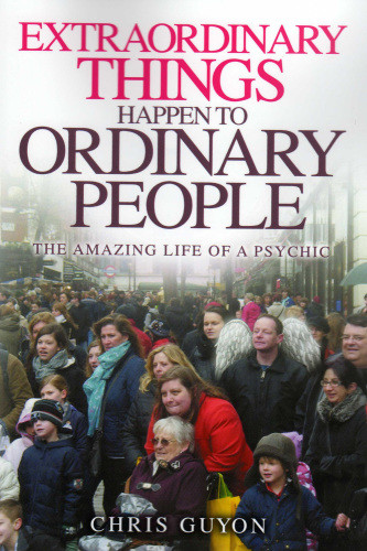 Extraordinary Things Happen To Ordinary People The Amazing Life Of A Psychic Chris Guyon