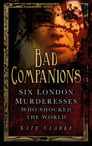 Bad Companions Six London Murderesses Who Shocked The World Clarke