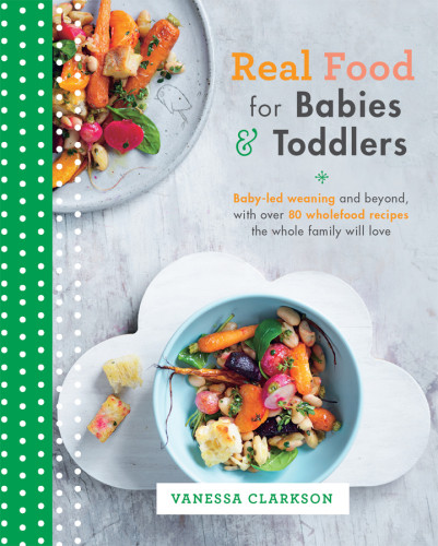 Real Food For Babies And Toddlers Babyled Weaning And Beyond With Over 80 Wholefood Recipes The Whole Family Will Love Vanessa Clarkson