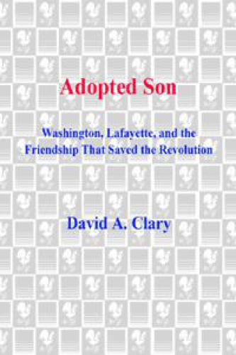 Adopted Son Washington Lafayette And The Friendship That Saved The Revolution Clary
