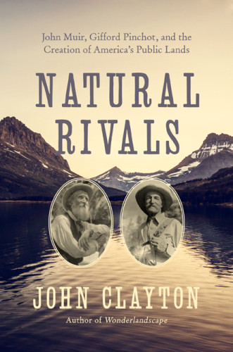 Natural Rivals John Muir Gifford Pinchot And The Creation Of Americas Public Lands First Clayton