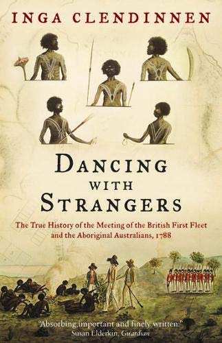 Dancing With Strangers The True History Of The Meeting Of The British First Fleet And The Aboriginal Australians 1788 New Ed Ingaf Clendinnen