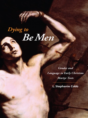 Dying To Be Men Gender And Language In Early Christian Martyr Texts Cobb