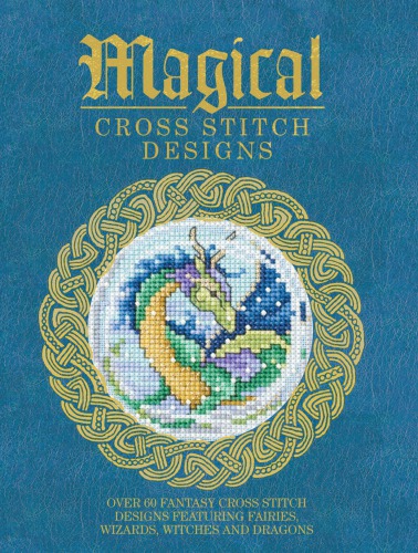Magical Cross Stitch Designs Over 60 Fantasy Cross Stitch Designs Featuring Fairies Wizards Witches And Dragons Various Contributors