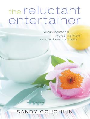 The Reluctant Entertainer Every Womans Guide To Simple And Gracious Hospitality Sandy Coughlin