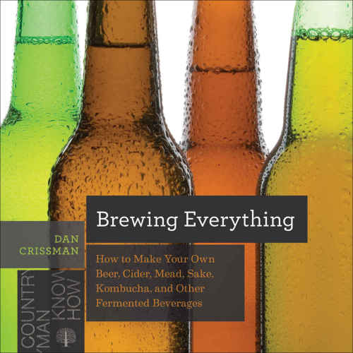 Brewing Everything How To Make Your Own Beer Cider Mead Sake Kombucha And Other Fermented Beverages Dan Crissman