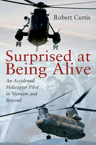 Surprised At Being Alive An Accidental Helicopter Pilot In Vietnam And Beyond Curtis