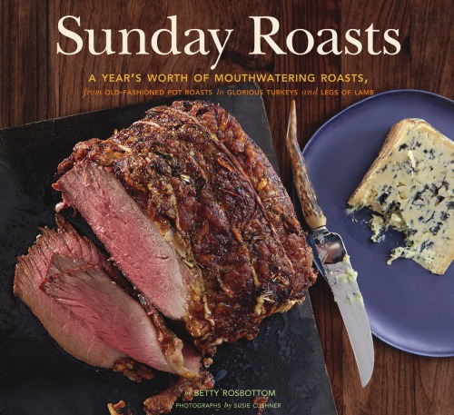 Sunday Roasts A Years Worth Of Mouthwatering Roasts From Oldfashioned Pot Roasts To Glorious Turkey 2nd Edition Betty Rosbottom