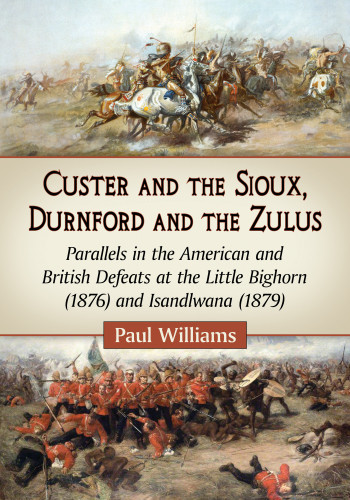 Custer And The Sioux Durnford And The Zulus Parallels In The American And British Defeats At The Little Bighorn 1876 And Isandlwana 1879 Paul Williams