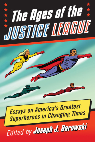 The Ages Of The Justice League Essays On Americas Greatest Superheroes In Changing Times Darowski