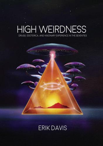 High Weirdness Drugs Esoterica And Visionary Experience In The Seventies Erik Davis