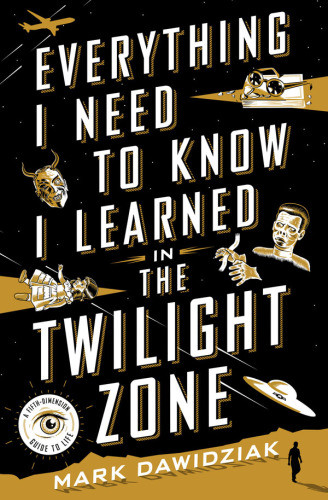 Everything I Need To Know I Learned In The Twilight Zone A Fifthdimension Guide To Life First Edition Mark Dawidziak