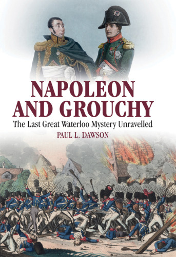 Napoleon And Grouchy The Last Great Waterloo Mystery Unravelled Paul Ldawson