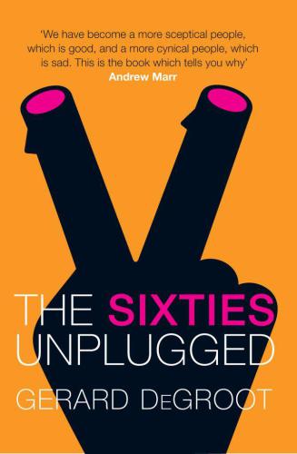 The Sixties Unplugged A Kaleidoscopic History Of A Disorderly Decade Degroot