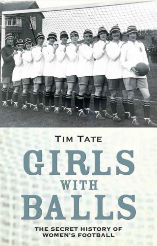 Girls With Ballsthe Secret History Of Womens Football Tim Tate