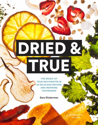 Dried True The Magic Of Your Dehydrator In 80 Delicious Recipes And Inspiring Techniques Sara Dickerman