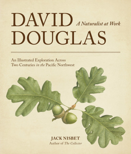 David Douglas A Naturalist At Work An Illustrated Exploration Across Two Centuries In The Pacific Northwest Douglas